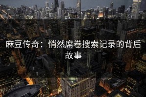 麻豆传奇：悄然席卷搜索记录的背后故事