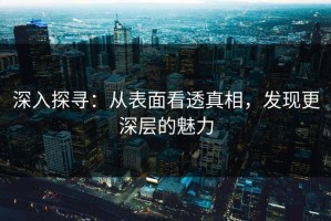 深入探寻：从表面看透真相，发现更深层的魅力