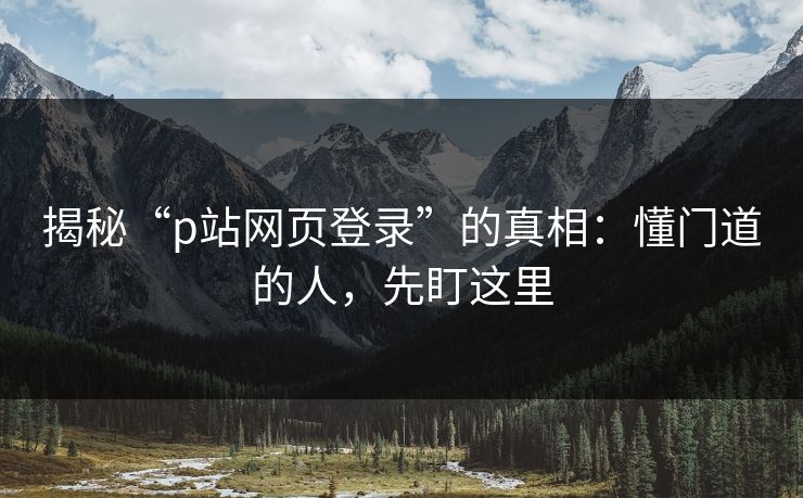 揭秘“p站网页登录”的真相:懂门道的人,先盯这里 揭秘“p站网页登录”的真相:懂门道的人,先盯这里