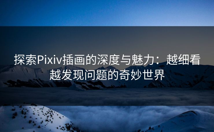 探索Pixiv插画的深度与魅力:越细看越发现问题的奇妙世界 探索Pixiv插画的深度与魅力:越细看越发现问题的奇妙世界