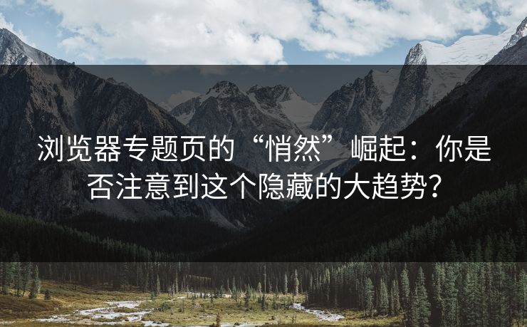浏览器专题页的“悄然”崛起:你是否注意到这个隐藏的大趋势? 浏览器专题页的“悄然”崛起:你是否注意到这个隐藏的大趋势?