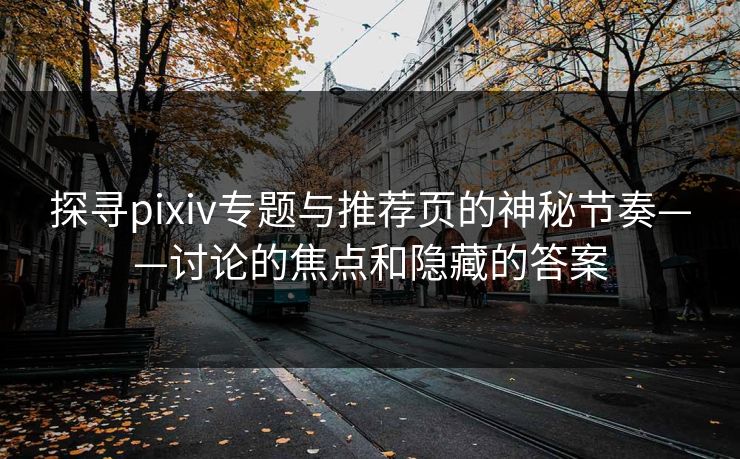 探寻pixiv专题与推荐页的神秘节奏——讨论的焦点和隐藏的答案