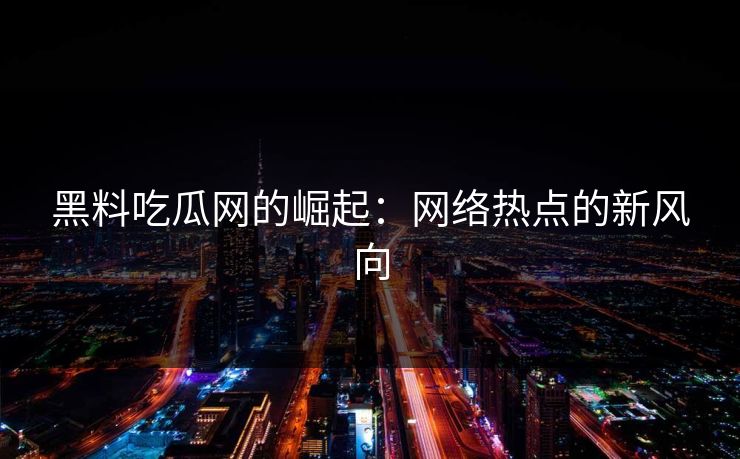 黑料吃瓜网的崛起：网络热点的新风向