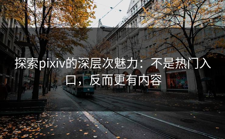 探索pixiv的深层次魅力:不是热门入口,反而更有内容 探索pixiv的深层次魅力:不是热门入口,反而更有内容
