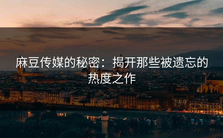 麻豆传媒的秘密：揭开那些被遗忘的热度之作
