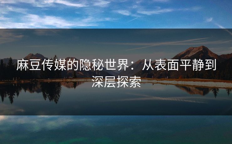 麻豆传媒的隐秘世界:从表面平静到深层探索 麻豆传媒的隐秘世界:从表面平静到深层探索
