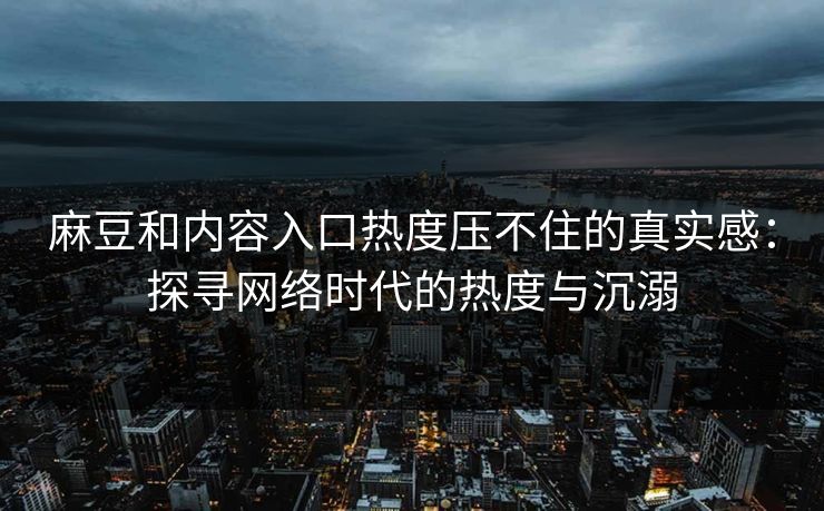 麻豆和内容入口热度压不住的真实感:探寻网络时代的热度与沉溺 麻豆和内容入口热度压不住的真实感:探寻网络时代的热度与沉溺