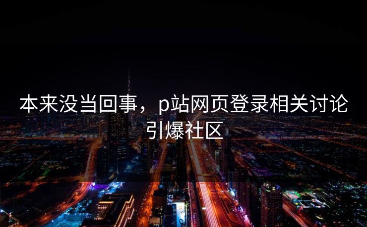 本来没当回事，p站网页登录相关讨论引爆社区