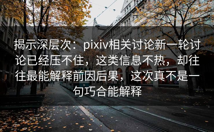 揭示深层次:pixiv相关讨论新一轮讨论已经压不住,这类信息不热,却往往最能解释前因后果,这次真不是一句巧合能解释 揭示深层次:pixiv相关讨论新一轮讨论已经压不住,这类信息不热,却往往最能解释前因后果,这次真不是一句巧合能解释