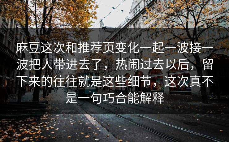 麻豆这次和推荐页变化一起一波接一波把人带进去了,热闹过去以后,留下来的往往就是这些细节,这次真不是一句巧合能解释 麻豆这次和推荐页变化一起一波接一波把人带进去了,热闹过去以后,留下来的往往就是这些细节,这次真不是一句巧合能解释